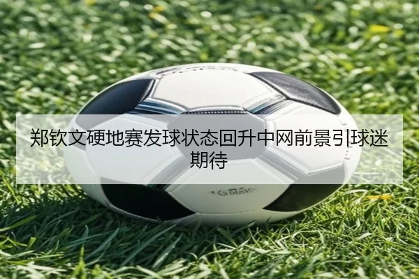 郑钦文硬地赛发球状态回升中网前景引球迷期待